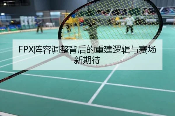 FPX阵容调整背后的重建逻辑与赛场新期待