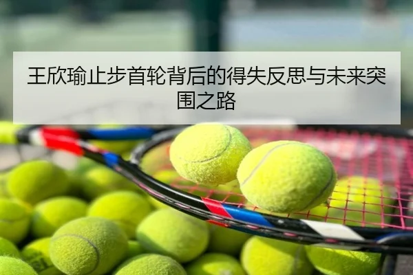 王欣瑜止步首轮背后的得失反思与未来突围之路
