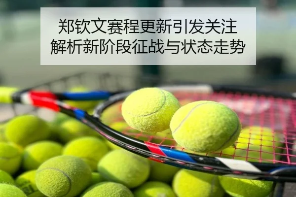 郑钦文赛程更新引发关注 解析新阶段征战与状态走势