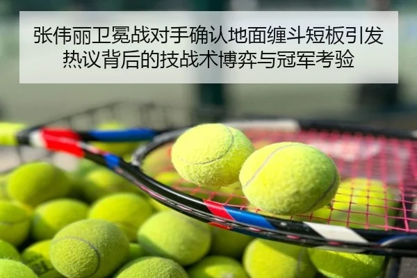 张伟丽卫冕战对手确认地面缠斗短板引发热议背后的技战术博弈与冠军考验