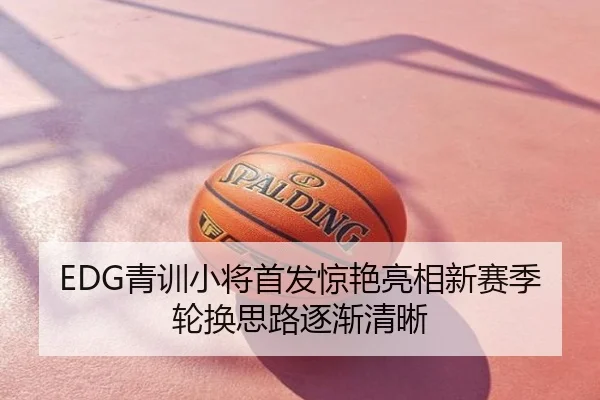 EDG青训小将首发惊艳亮相新赛季轮换思路逐渐清晰