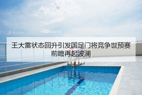 王大雷状态回升引发国足门将竞争世预赛前瞻再起波澜