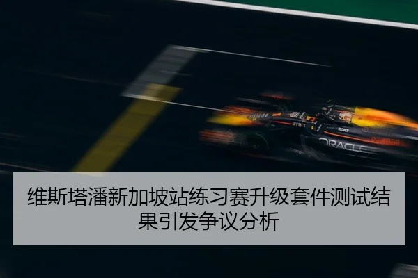 维斯塔潘新加坡站练习赛升级套件测试结果引发争议分析