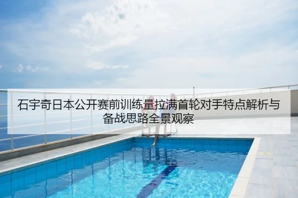 石宇奇日本公开赛前训练量拉满首轮对手特点解析与备战思路全景观察