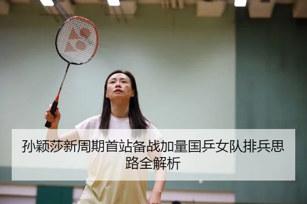 孙颖莎新周期首站备战加量国乒女队排兵思路全解析