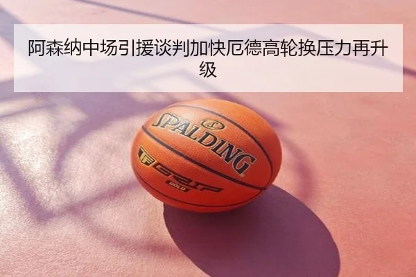 阿森纳中场引援谈判加快厄德高轮换压力再升级