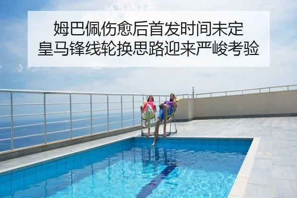 姆巴佩伤愈后首发时间未定 皇马锋线轮换思路迎来严峻考验