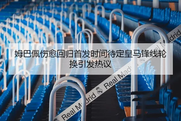 姆巴佩伤愈回归首发时间待定皇马锋线轮换引发热议