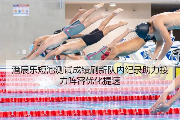 潘展乐短池测试成绩刷新队内纪录助力接力阵容优化提速