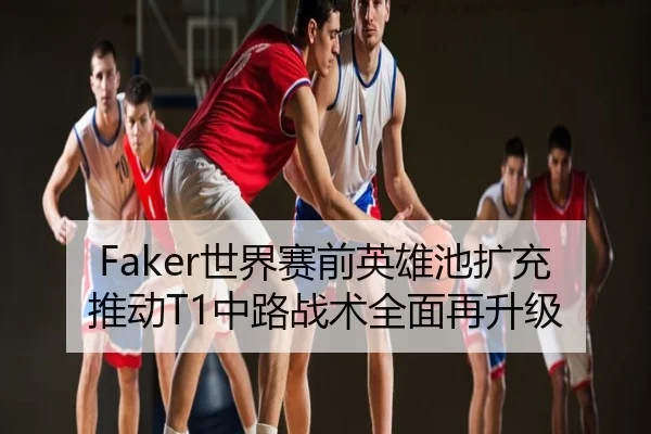 Faker世界赛前英雄池扩充推动T1中路战术全面再升级