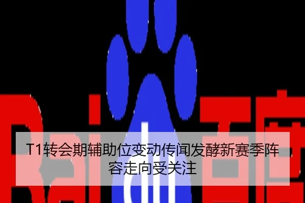 T1转会期辅助位变动传闻发酵新赛季阵容走向受关注