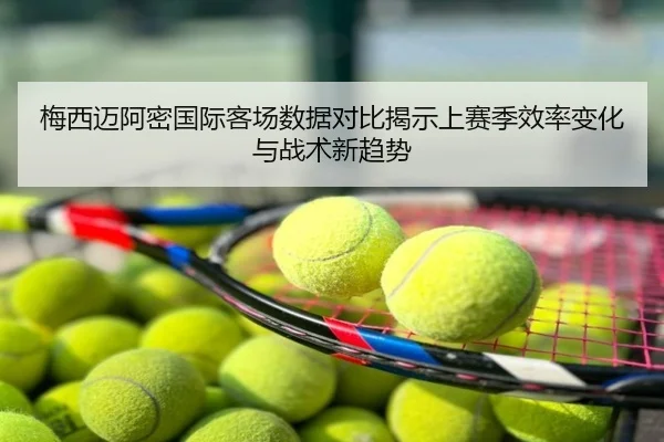 梅西迈阿密国际客场数据对比揭示上赛季效率变化与战术新趋势